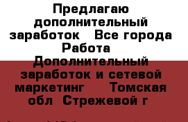 Предлагаю дополнительный заработок - Все города Работа » Дополнительный заработок и сетевой маркетинг   . Томская обл.,Стрежевой г.